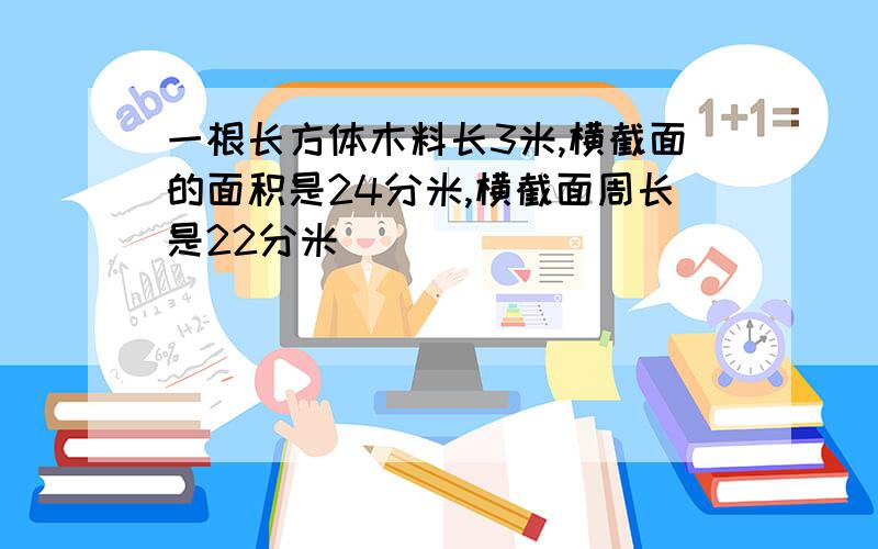 一根长方体木料长3米,横截面的面积是24分米,横截面周长是22分米