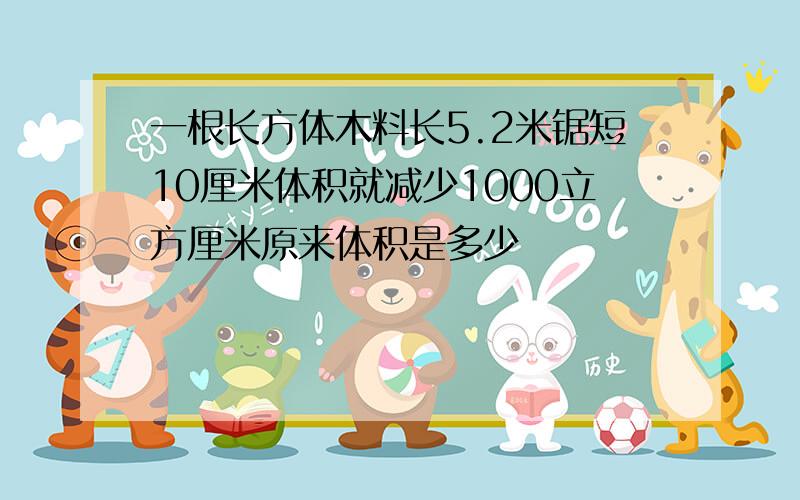 一根长方体木料长5.2米锯短10厘米体积就减少1000立方厘米原来体积是多少