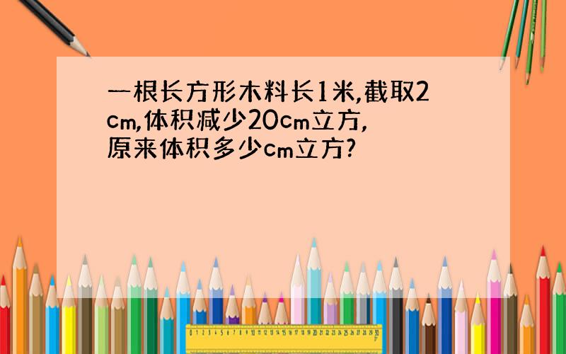 一根长方形木料长1米,截取2cm,体积减少20cm立方,原来体积多少cm立方?