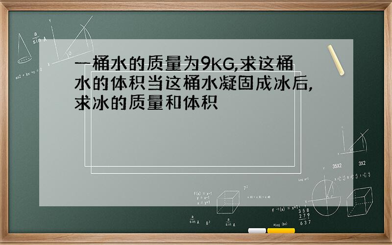 一桶水的质量为9KG,求这桶水的体积当这桶水凝固成冰后,求冰的质量和体积