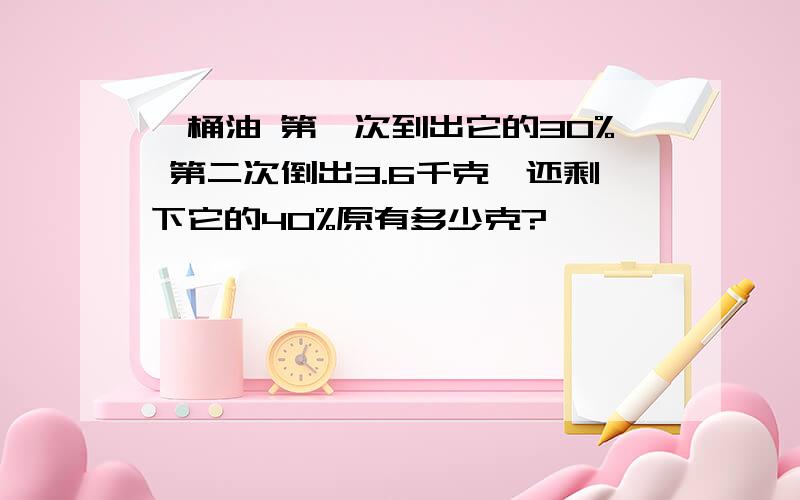 一桶油 第一次到出它的30% 第二次倒出3.6千克,还剩下它的40%原有多少克?