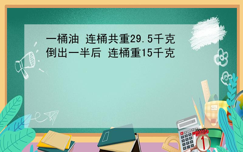 一桶油 连桶共重29.5千克倒出一半后 连桶重15千克