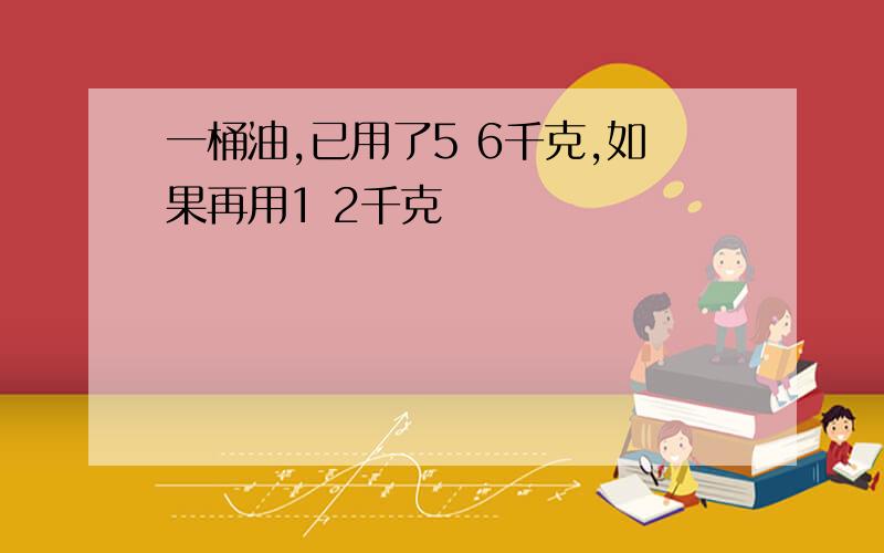 一桶油,已用了5 6千克,如果再用1 2千克