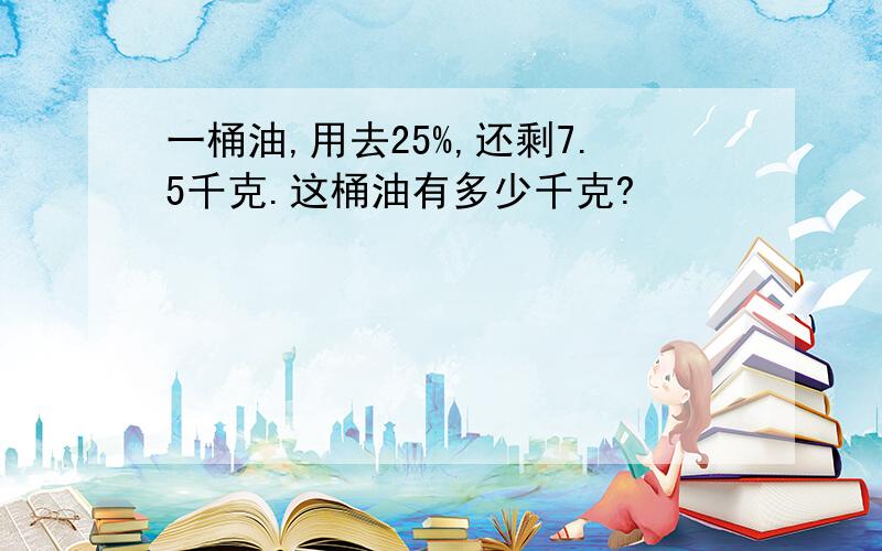 一桶油,用去25%,还剩7.5千克.这桶油有多少千克?