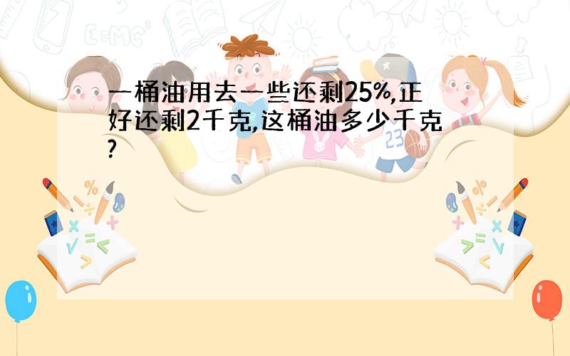 一桶油用去一些还剩25%,正好还剩2千克,这桶油多少千克?