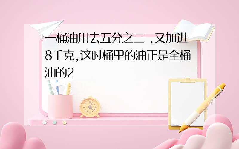 一桶油用去五分之三 ,又加进8千克,这时桶里的油正是全桶油的2