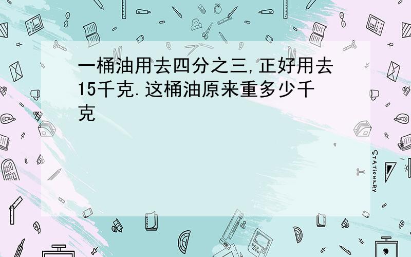 一桶油用去四分之三,正好用去15千克.这桶油原来重多少千克