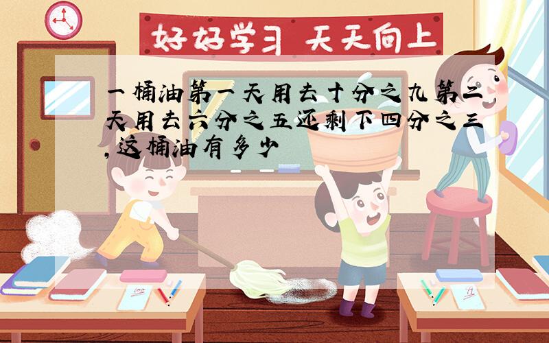 一桶油第一天用去十分之九第二天用去六分之五还剩下四分之三,这桶油有多少