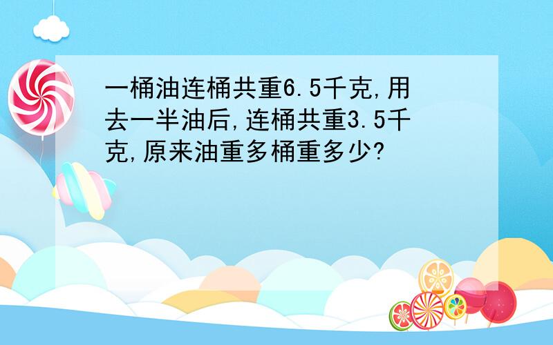 一桶油连桶共重6.5千克,用去一半油后,连桶共重3.5千克,原来油重多桶重多少?