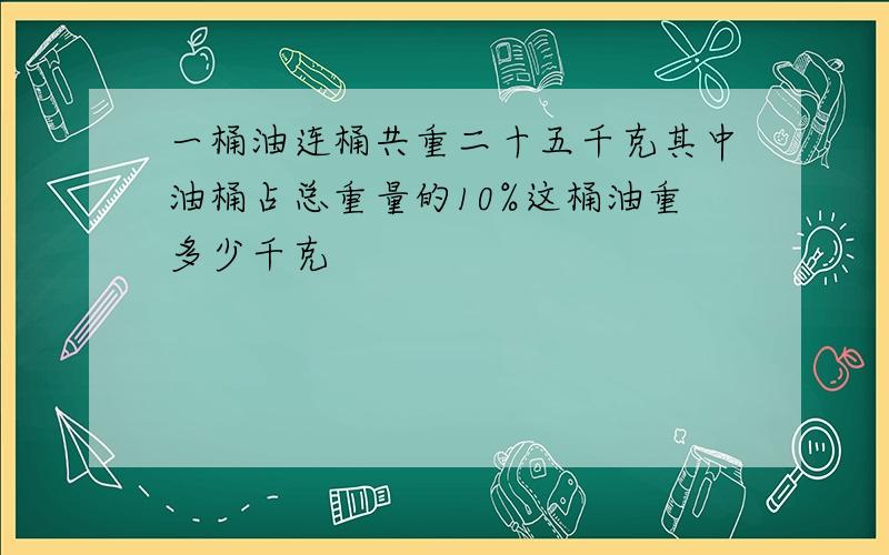 一桶油连桶共重二十五千克其中油桶占总重量的10%这桶油重多少千克