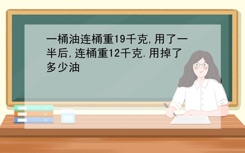 一桶油连桶重19千克,用了一半后,连桶重12千克.用掉了多少油