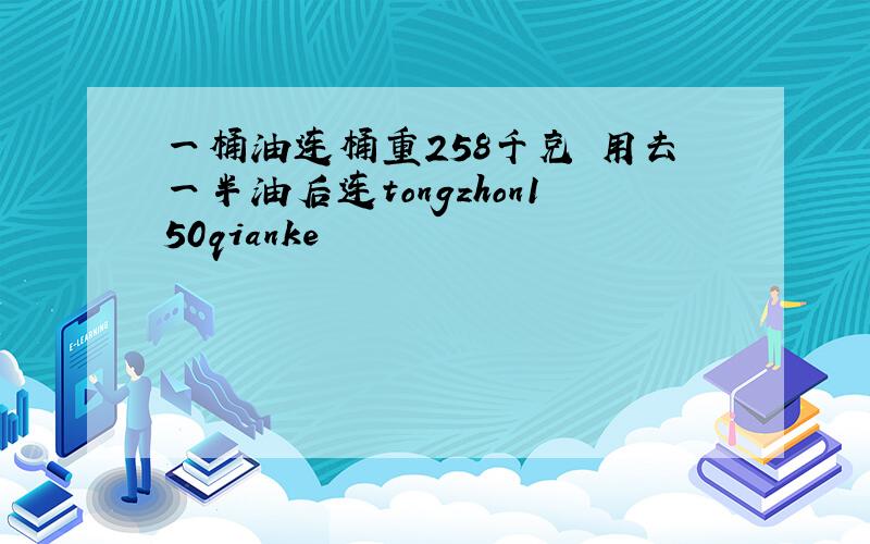 一桶油连桶重258千克 用去一半油后连tongzhon150qianke