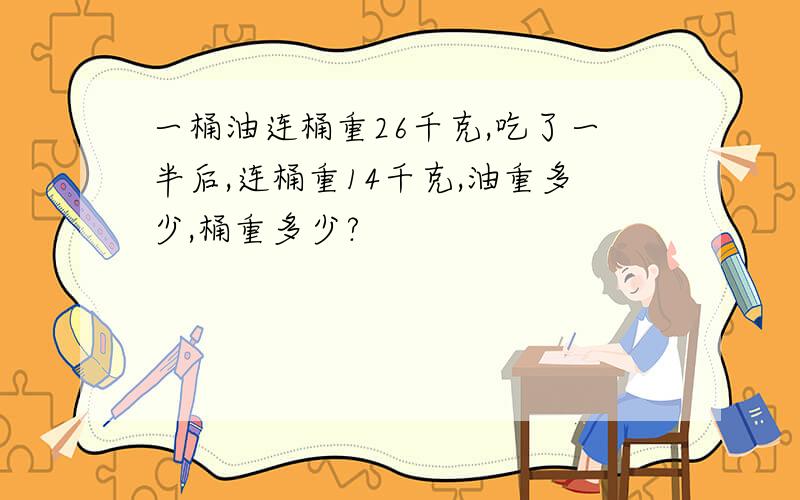 一桶油连桶重26千克,吃了一半后,连桶重14千克,油重多少,桶重多少?