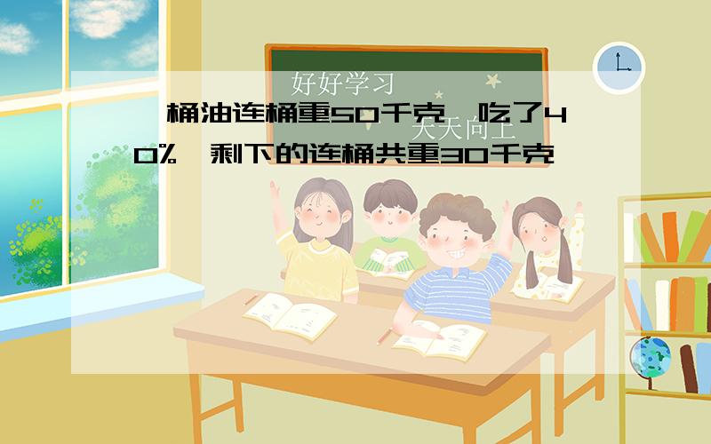 一桶油连桶重50千克,吃了40%,剩下的连桶共重30千克,