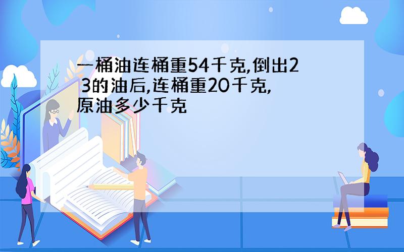 一桶油连桶重54千克,倒出2 3的油后,连桶重20千克,原油多少千克