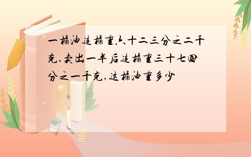 一桶油连桶重六十二三分之二千克,卖出一半后连桶重三十七四分之一千克,这桶油重多少