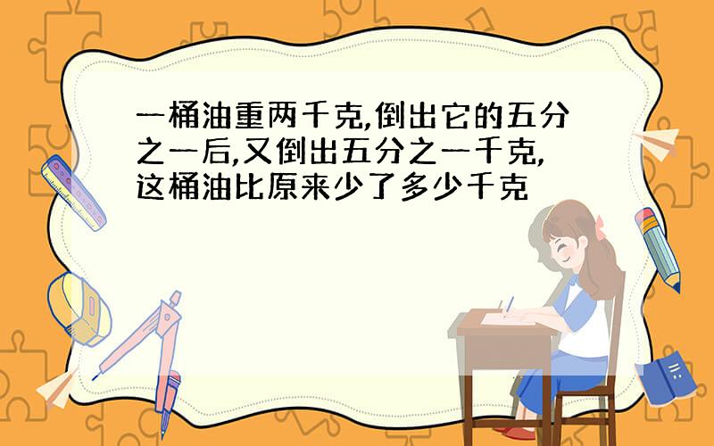 一桶油重两千克,倒出它的五分之一后,又倒出五分之一千克,这桶油比原来少了多少千克