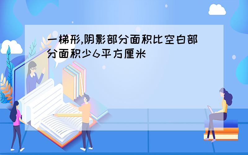 一梯形,阴影部分面积比空白部分面积少6平方厘米