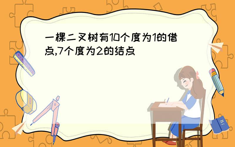 一棵二叉树有10个度为1的借点,7个度为2的结点