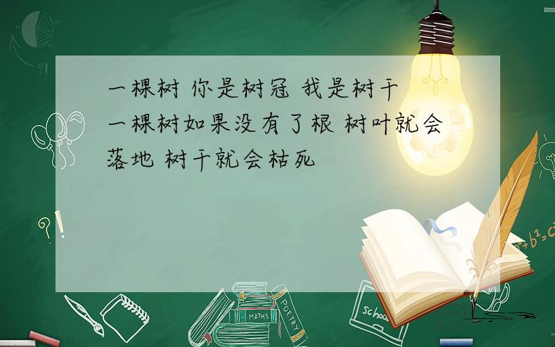 一棵树 你是树冠 我是树干 一棵树如果没有了根 树叶就会落地 树干就会枯死