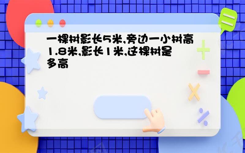 一棵树影长5米,旁边一小树高1.8米,影长1米,这棵树是多高