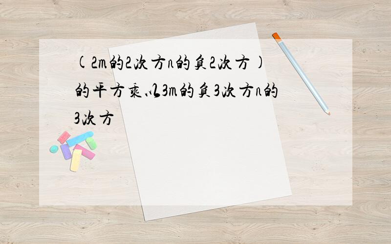 (2m的2次方n的负2次方)的平方乘以3m的负3次方n的3次方