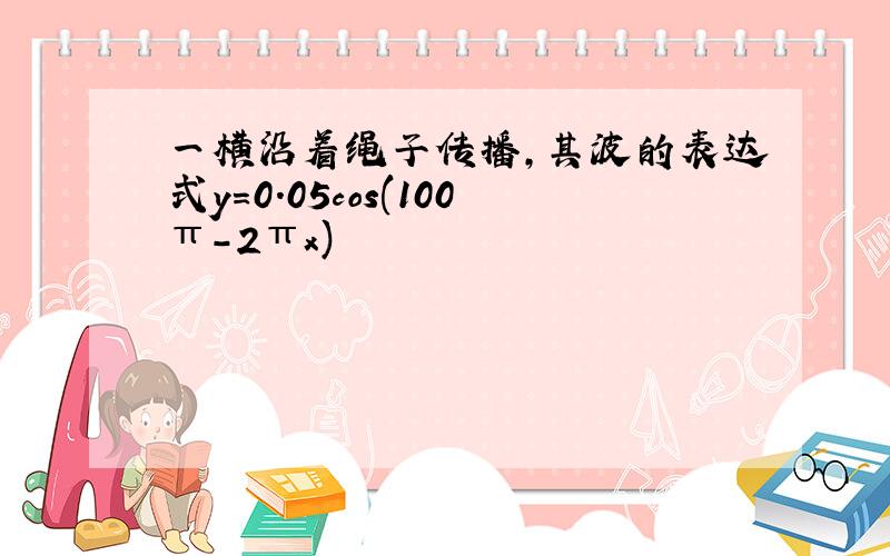 一横沿着绳子传播,其波的表达式y=0.05cos(100π-2πx)