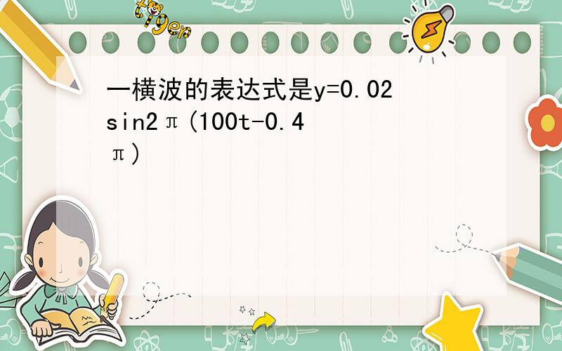 一横波的表达式是y=0.02sin2π(100t-0.4π)