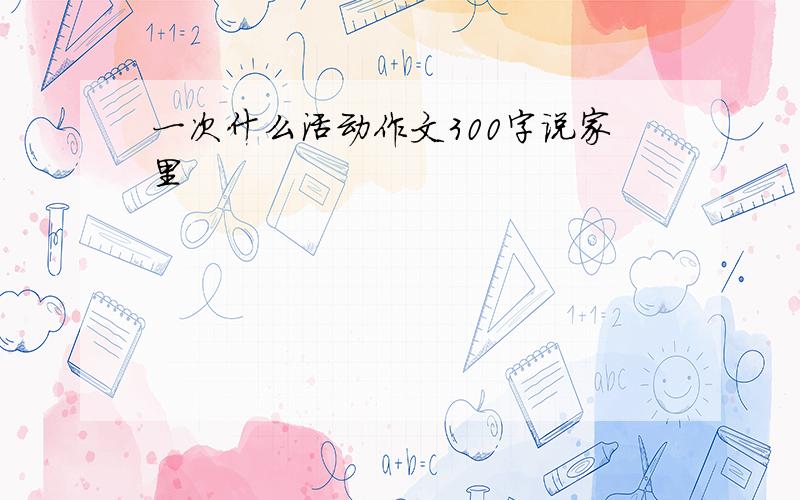 一次什么活动作文300字说家里