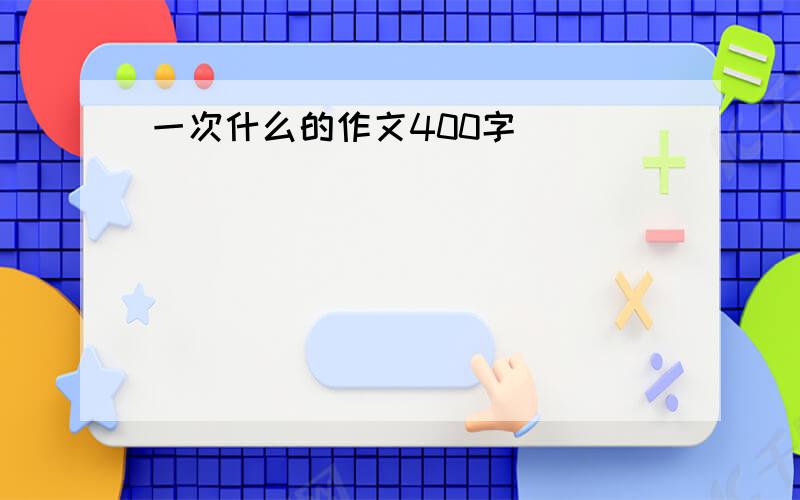 一次什么的作文400字