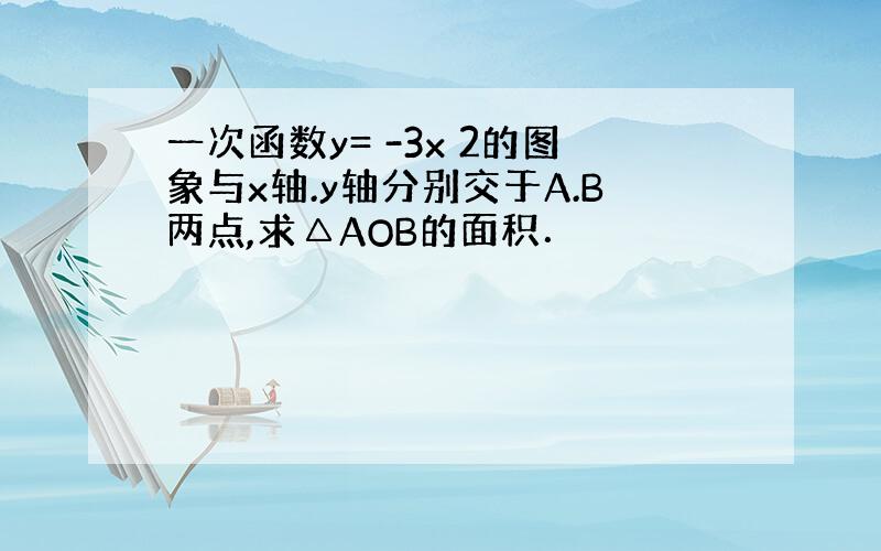 一次函数y= -3x 2的图象与x轴.y轴分别交于A.B两点,求△AOB的面积．