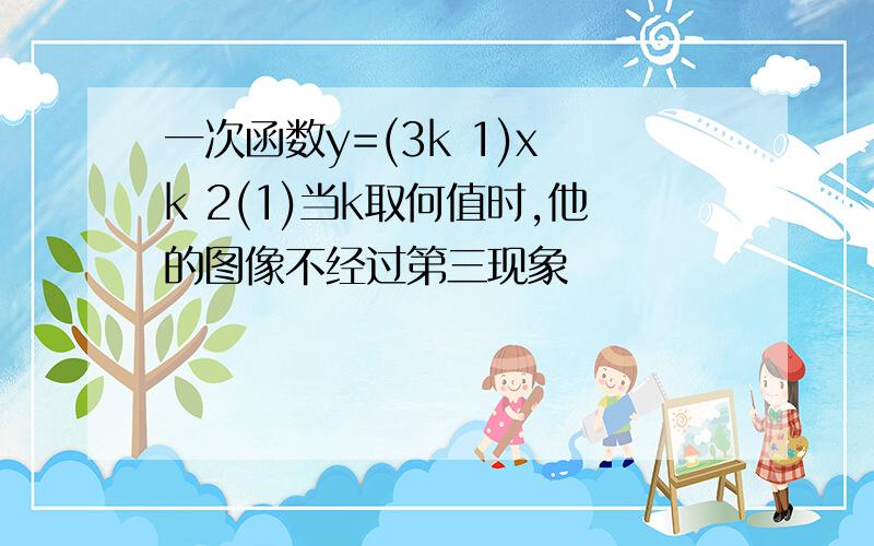 一次函数y=(3k 1)x k 2(1)当k取何值时,他的图像不经过第三现象