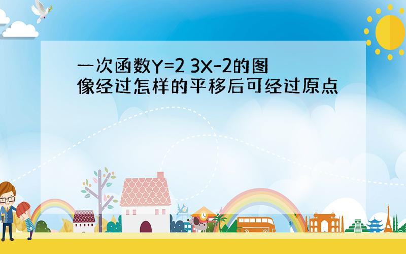 一次函数Y=2 3X-2的图像经过怎样的平移后可经过原点