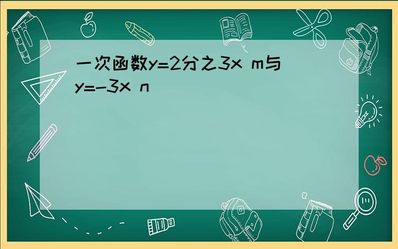 一次函数y=2分之3x m与y=-3x n