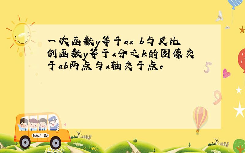 一次函数y等于ax b与反比例函数y等于x分之k的图像交于ab两点与x轴交于点c