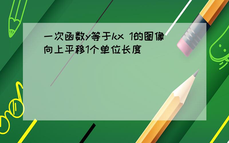 一次函数y等于kx 1的图像向上平移1个单位长度