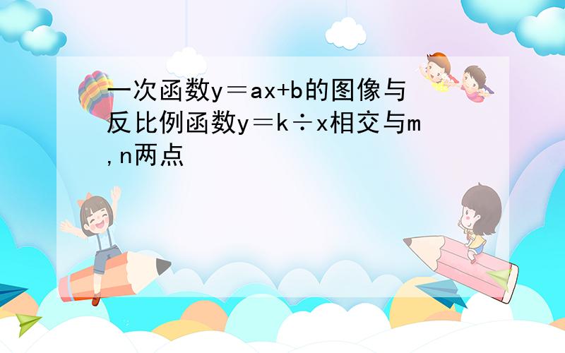 一次函数y＝ax+b的图像与反比例函数y＝k÷x相交与m,n两点