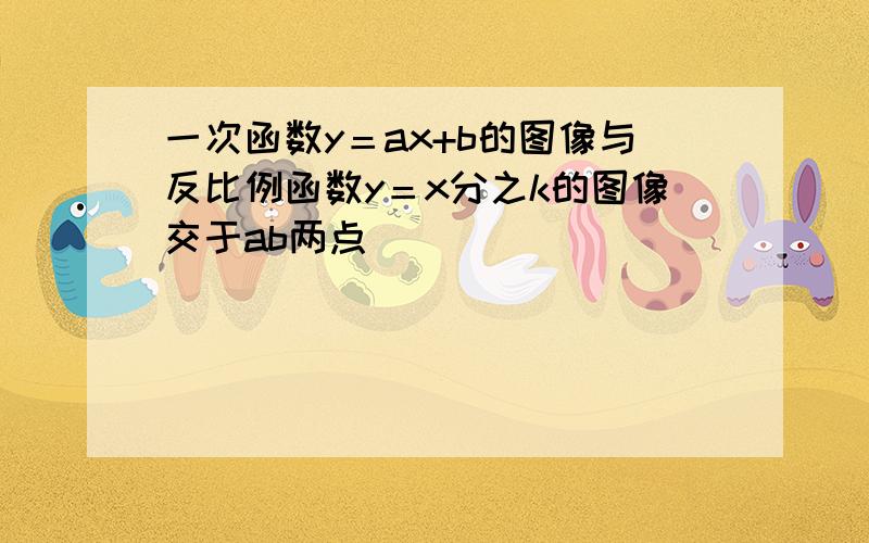 一次函数y＝ax+b的图像与反比例函数y＝x分之k的图像交于ab两点