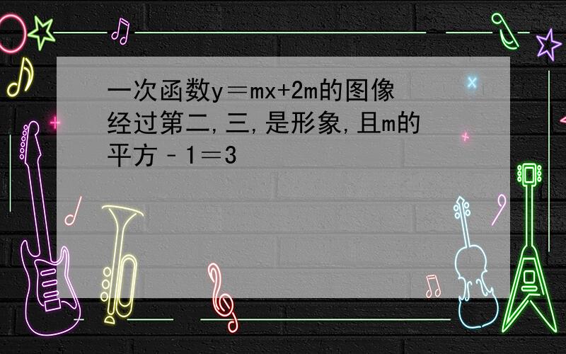 一次函数y＝mx+2m的图像经过第二,三,是形象,且m的平方﹣1＝3