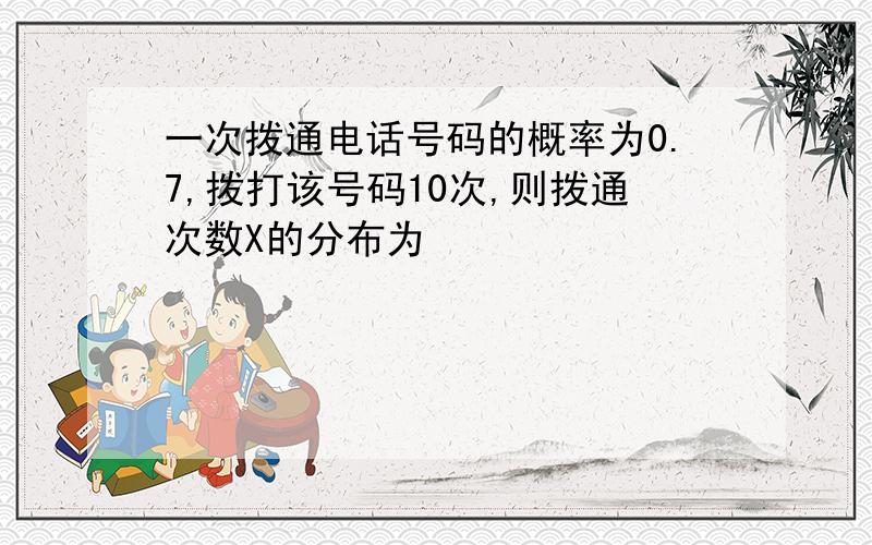 一次拨通电话号码的概率为0.7,拨打该号码10次,则拨通次数X的分布为