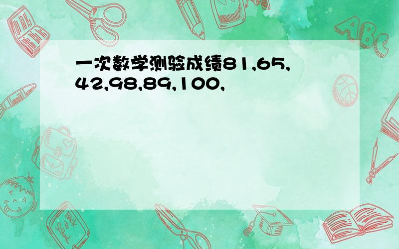 一次数学测验成绩81,65,42,98,89,100,