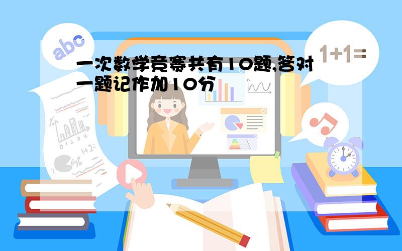 一次数学竞赛共有10题,答对一题记作加10分