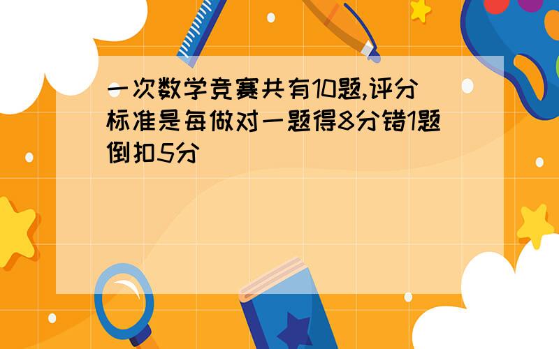 一次数学竞赛共有10题,评分标准是每做对一题得8分错1题倒扣5分