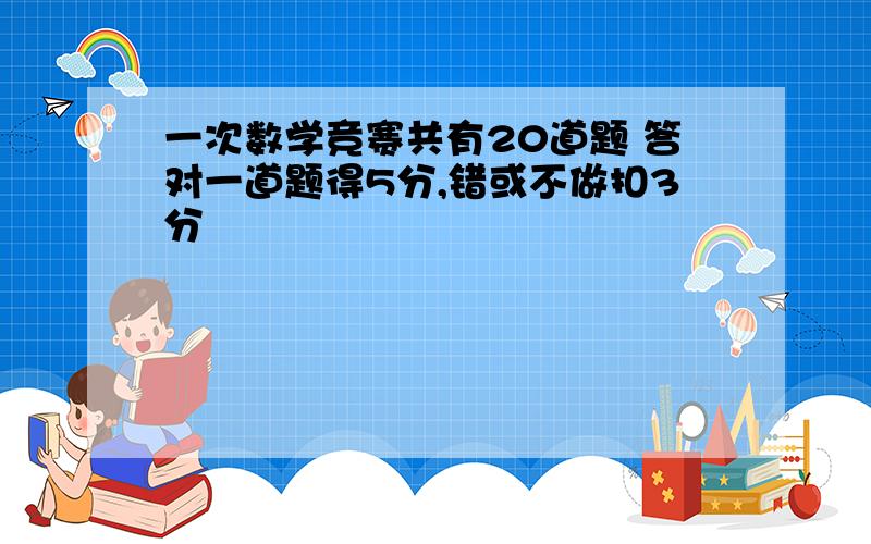 一次数学竞赛共有20道题 答对一道题得5分,错或不做扣3分