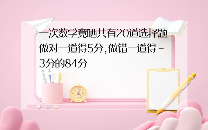 一次数学竟晒共有20道选择题做对一道得5分,做错一道得-3分的84分