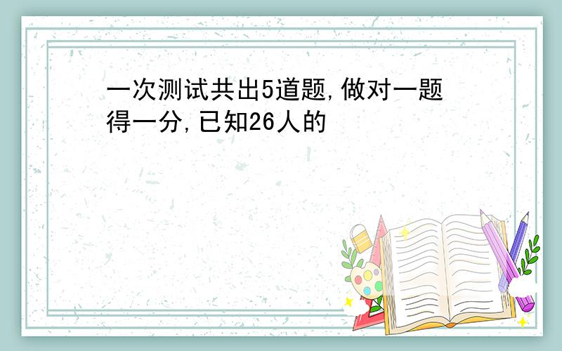 一次测试共出5道题,做对一题得一分,已知26人的