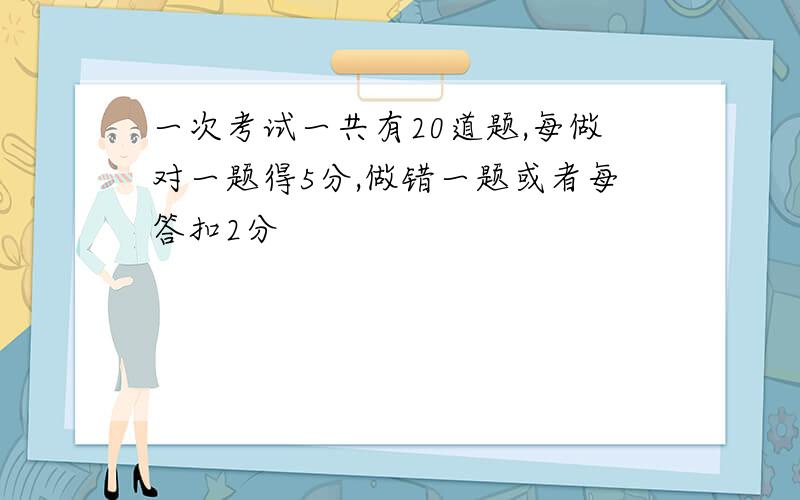 一次考试一共有20道题,每做对一题得5分,做错一题或者每答扣2分