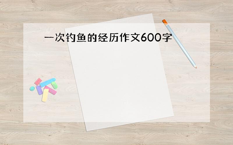 一次钓鱼的经历作文600字