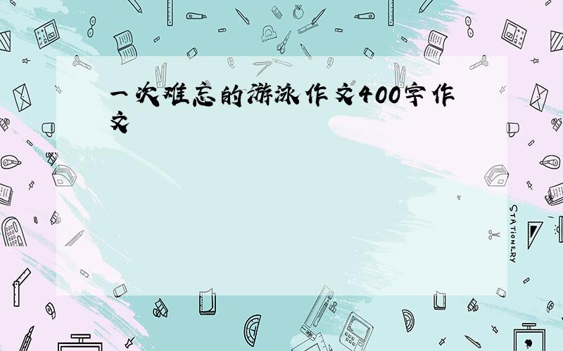 一次难忘的游泳作文400字作文