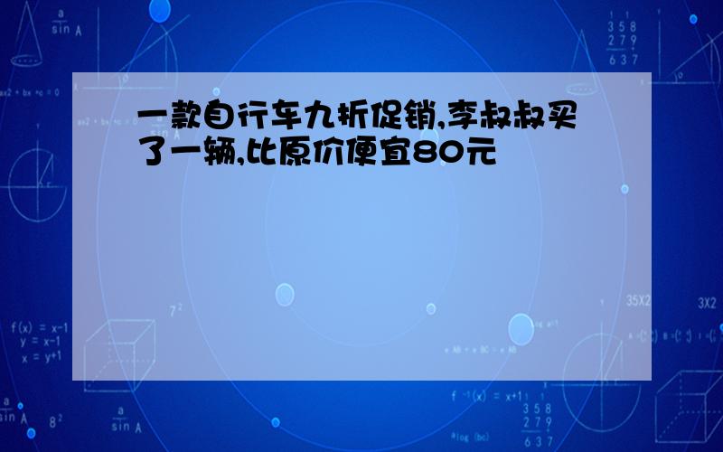 一款自行车九折促销,李叔叔买了一辆,比原价便宜80元